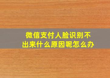 微信支付人脸识别不出来什么原因呢怎么办