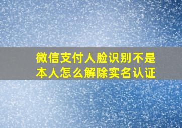 微信支付人脸识别不是本人怎么解除实名认证