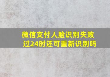 微信支付人脸识别失败过24时还可重新识别吗