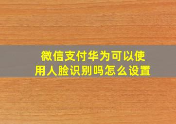 微信支付华为可以使用人脸识别吗怎么设置