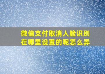 微信支付取消人脸识别在哪里设置的呢怎么弄