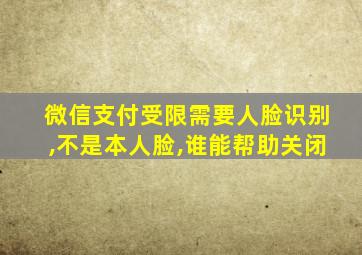 微信支付受限需要人脸识别,不是本人脸,谁能帮助关闭