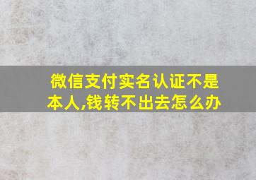 微信支付实名认证不是本人,钱转不出去怎么办