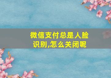 微信支付总是人脸识别,怎么关闭呢