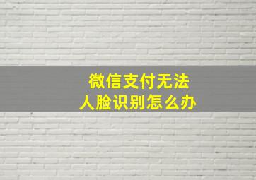 微信支付无法人脸识别怎么办