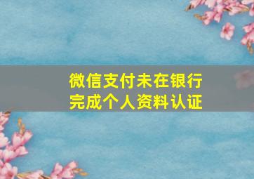 微信支付未在银行完成个人资料认证