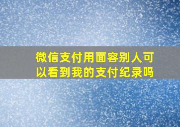 微信支付用面容别人可以看到我的支付纪录吗