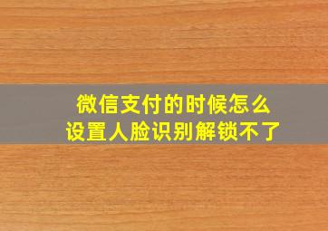 微信支付的时候怎么设置人脸识别解锁不了