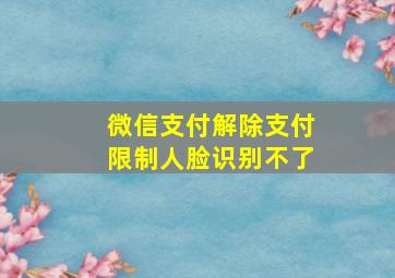 微信支付解除支付限制人脸识别不了