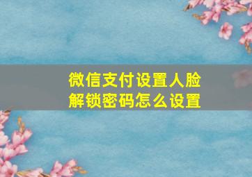 微信支付设置人脸解锁密码怎么设置