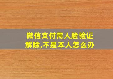 微信支付需人脸验证解除,不是本人怎么办