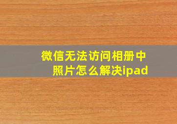 微信无法访问相册中照片怎么解决ipad