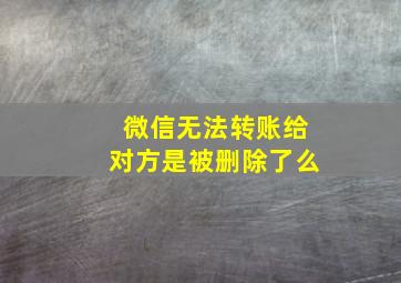 微信无法转账给对方是被删除了么