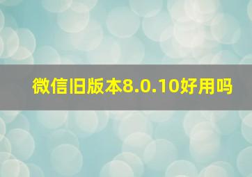 微信旧版本8.0.10好用吗