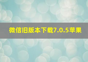 微信旧版本下载7.0.5苹果