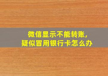 微信显示不能转账,疑似冒用银行卡怎么办