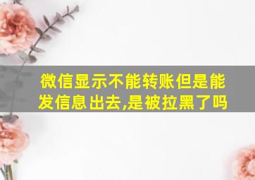 微信显示不能转账但是能发信息出去,是被拉黑了吗