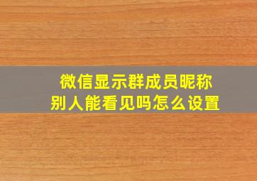 微信显示群成员昵称别人能看见吗怎么设置