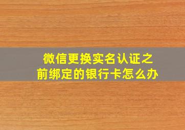 微信更换实名认证之前绑定的银行卡怎么办