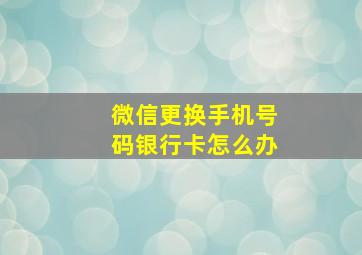 微信更换手机号码银行卡怎么办