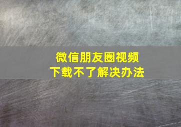 微信朋友圈视频下载不了解决办法