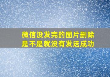 微信没发完的图片删除是不是就没有发送成功