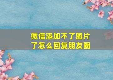 微信添加不了图片了怎么回复朋友圈