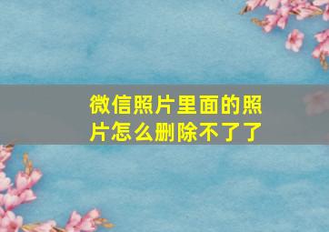 微信照片里面的照片怎么删除不了了