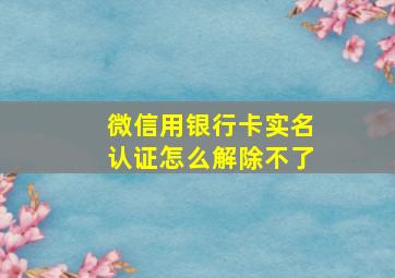 微信用银行卡实名认证怎么解除不了