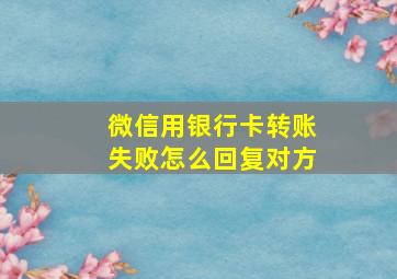 微信用银行卡转账失败怎么回复对方