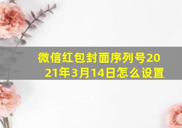 微信红包封面序列号2021年3月14日怎么设置