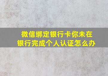 微信绑定银行卡你未在银行完成个人认证怎么办