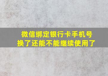 微信绑定银行卡手机号换了还能不能继续使用了