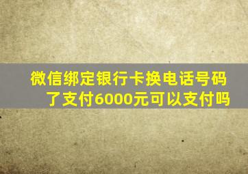 微信绑定银行卡换电话号码了支付6000元可以支付吗