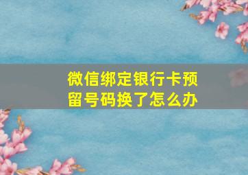 微信绑定银行卡预留号码换了怎么办