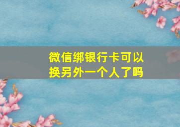 微信绑银行卡可以换另外一个人了吗