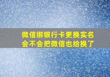 微信绑银行卡更换实名会不会把微信也给换了