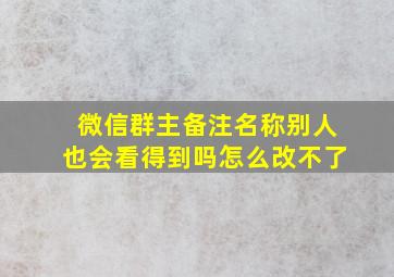 微信群主备注名称别人也会看得到吗怎么改不了