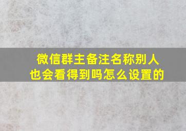 微信群主备注名称别人也会看得到吗怎么设置的