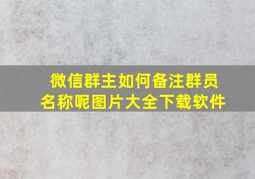 微信群主如何备注群员名称呢图片大全下载软件