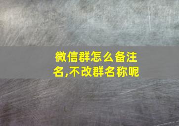 微信群怎么备注名,不改群名称呢