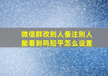 微信群改别人备注别人能看到吗知乎怎么设置