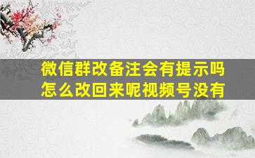 微信群改备注会有提示吗怎么改回来呢视频号没有