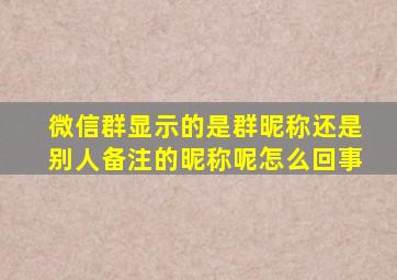 微信群显示的是群昵称还是别人备注的昵称呢怎么回事