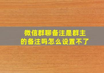 微信群聊备注是群主的备注吗怎么设置不了