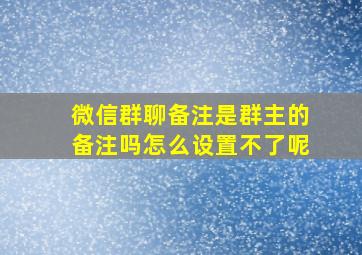 微信群聊备注是群主的备注吗怎么设置不了呢