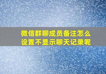 微信群聊成员备注怎么设置不显示聊天记录呢