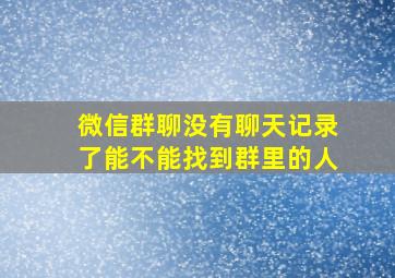 微信群聊没有聊天记录了能不能找到群里的人