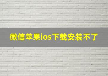 微信苹果ios下载安装不了