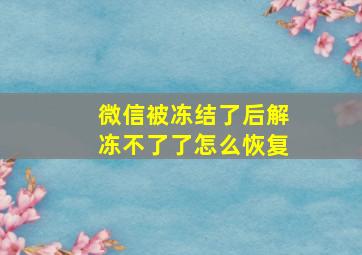 微信被冻结了后解冻不了了怎么恢复